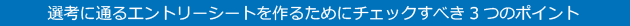 選考に通るエントリーシートを作るためにチェックすべき3つのポイント