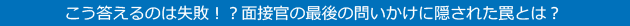 こう答えるのは失敗！？面接官の最後の問いかけに隠された罠とは？